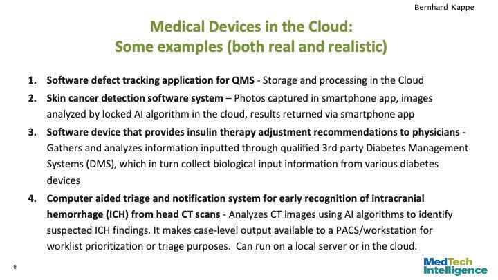 Medical Devices in the Cloud: Some examples (both real and realistic)

Software defect tracking application for QMS - Storage and processing in the Cloud
Skin cancer detection software system – Photos captured in smartphone app, images analyzed by locked AI algorithm in the cloud, results returned via smartphone app
Software device that provides insulin therapy adjustment recommendations to physicians - Gathers and analyzes information inputted through qualified 3rd party Diabetes Management Systems (DMS), which in turn collect biological input information from various diabetes devices
Computer aided triage and notification system for early recognition of intracranial hemorrhage (ICH) from head CT scans - Analyzes CT images using AI algorithms to identify suspected ICH findings. It makes case-level output available to a PACS/workstation for worklist prioritization or triage purposes. Can run on a local server or in the cloud.
