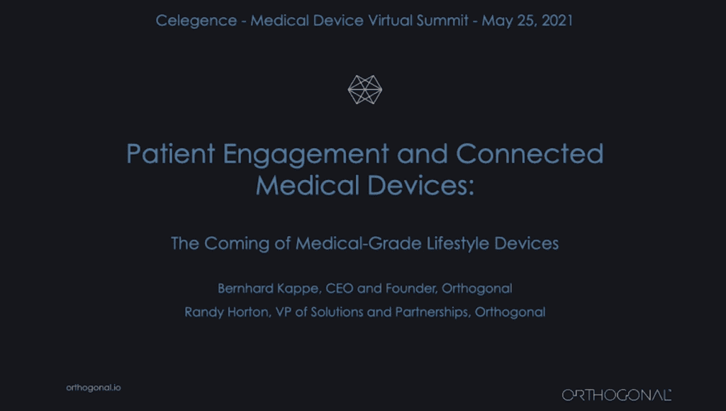 Celegence Medical Device Summit May 25, 2021 Patient Engagement and Connected Medical Devices. The Coming of Medical-Grade Lifestyle Devices Presented by Bernhard Kappe, CEO and Founder of Orthogonal and Randy Horton, VP of Solutions and partnerships for Orthogonal.