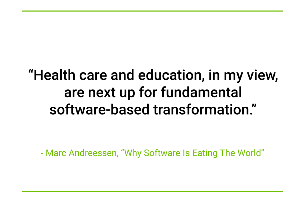 "Health care and education, in my view are next up for fundamental software-based transformation."  a quote by Marc Andreessen in Why Software Is Eating The World